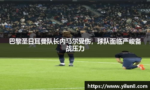 巴黎圣日耳曼队长内马尔受伤，球队面临严峻备战压力