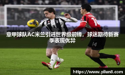 意甲球队AC米兰引进世界级前锋，球迷期待新赛季表现优异