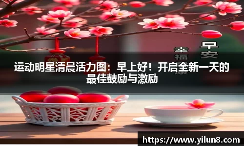 运动明星清晨活力图：早上好！开启全新一天的最佳鼓励与激励
