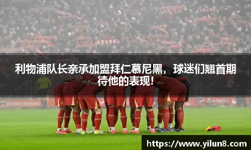 利物浦队长亲承加盟拜仁慕尼黑，球迷们翘首期待他的表现!