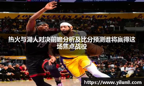 热火与湖人对决前瞻分析及比分预测谁将赢得这场焦点战役