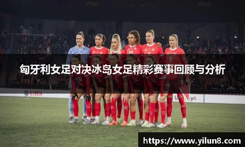 匈牙利女足对决冰岛女足精彩赛事回顾与分析