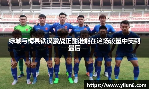 绿城与梅县铁汉激战正酣谁能在这场较量中笑到最后