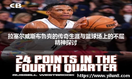 拉塞尔威斯布鲁克的传奇生涯与篮球场上的不屈精神探讨