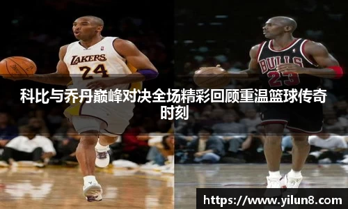 科比与乔丹巅峰对决全场精彩回顾重温篮球传奇时刻