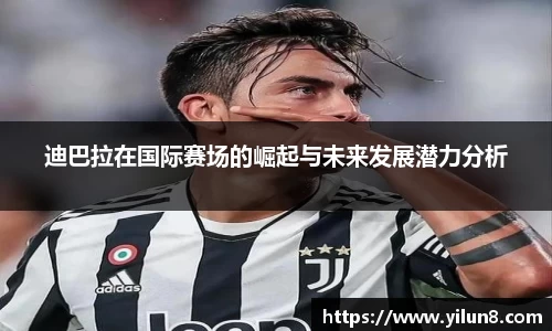 迪巴拉在国际赛场的崛起与未来发展潜力分析